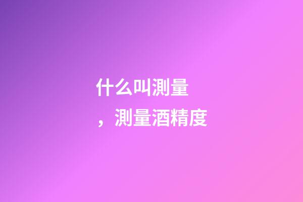 什么叫測量，測量酒精度